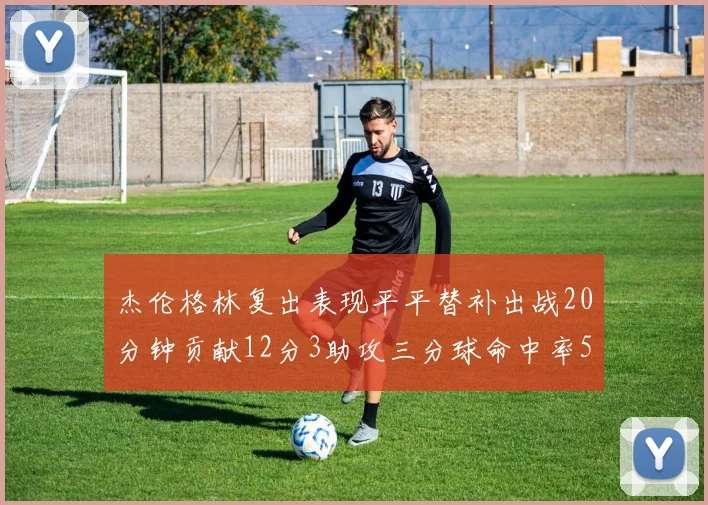 杰伦格林复出表现平平替补出战20分钟贡献12分3助攻三分球命中率50