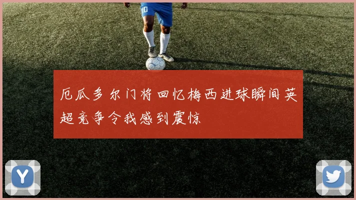 厄瓜多尔门将回忆梅西进球瞬间英超竞争令我感到震惊