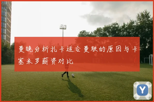 曼晚分析扎卡适合曼联的原因与卡塞米罗薪资对比
