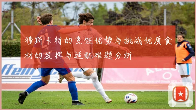 穆斯卡特的烹饪优势与挑战优质食材的发挥与适配难题分析