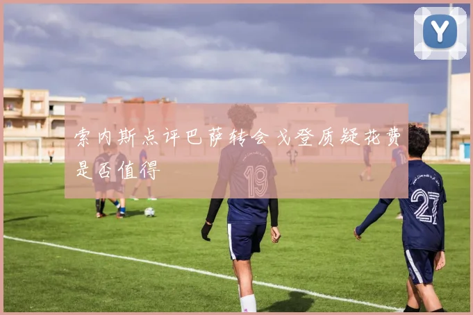 索内斯点评巴萨转会戈登质疑花费是否值得