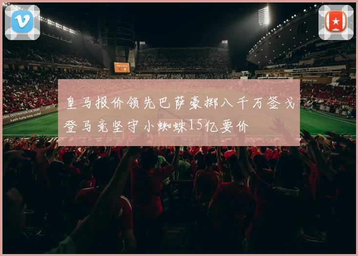 皇马报价领先巴萨豪掷八千万签戈登马竞坚守小蜘蛛15亿要价