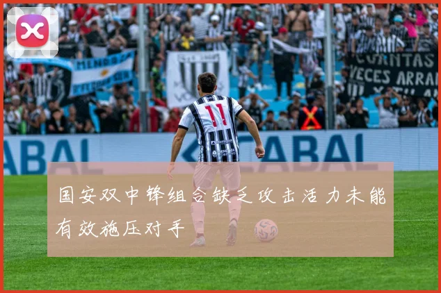 国安双中锋组合缺乏攻击活力未能有效施压对手