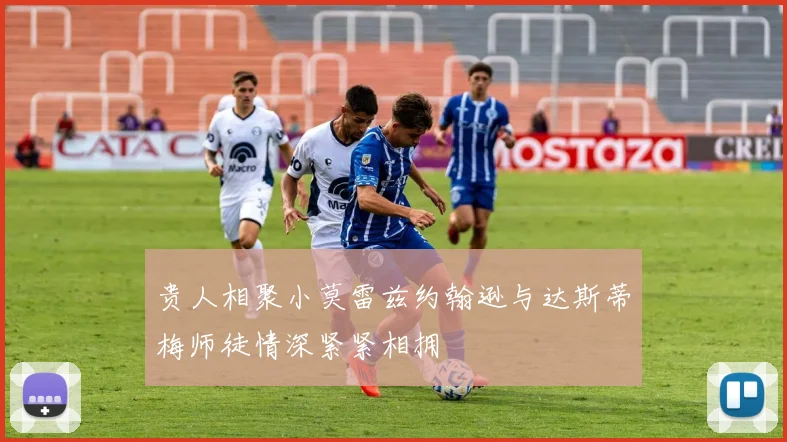 贵人相聚小莫雷兹约翰逊与达斯蒂梅师徒情深紧紧相拥