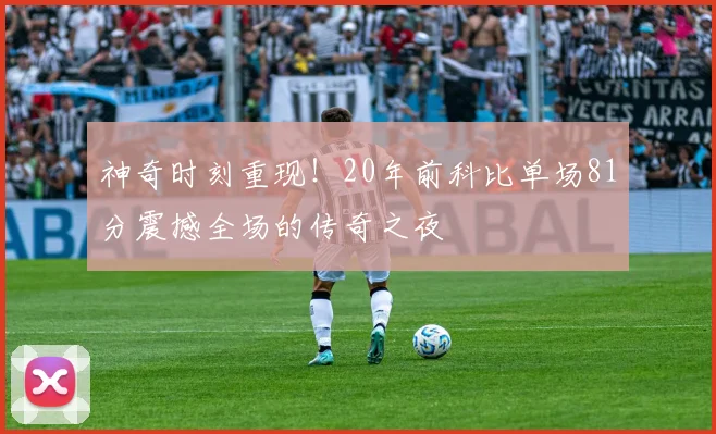 神奇时刻重现！20年前科比单场81分震撼全场的传奇之夜