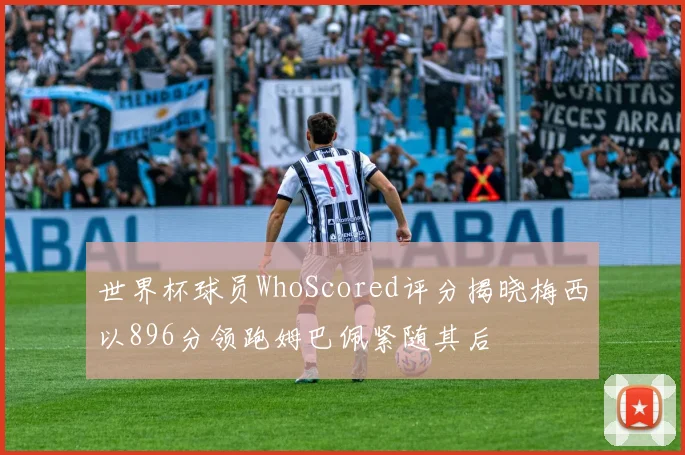 世界杯球员WhoScored评分揭晓梅西以896分领跑姆巴佩紧随其后