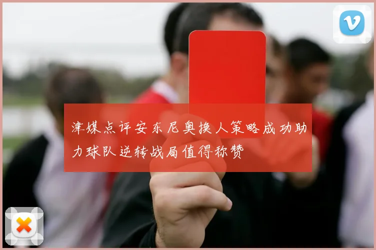 津媒点评安东尼奥换人策略成功助力球队逆转战局值得称赞