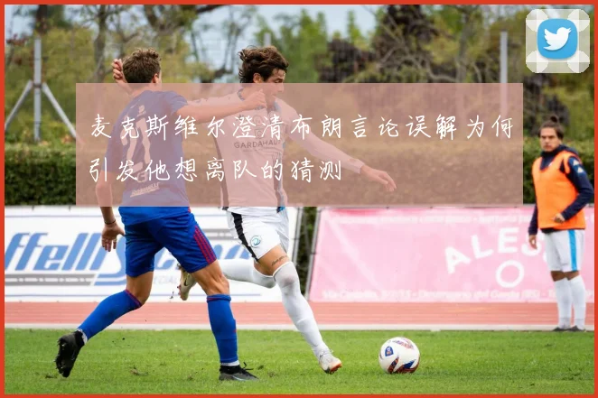 麦克斯维尔澄清布朗言论误解为何引发他想离队的猜测
