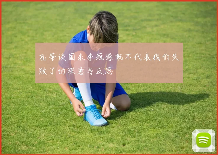 孔蒂谈国米夺冠感慨不代表我们失败了的深意与反思