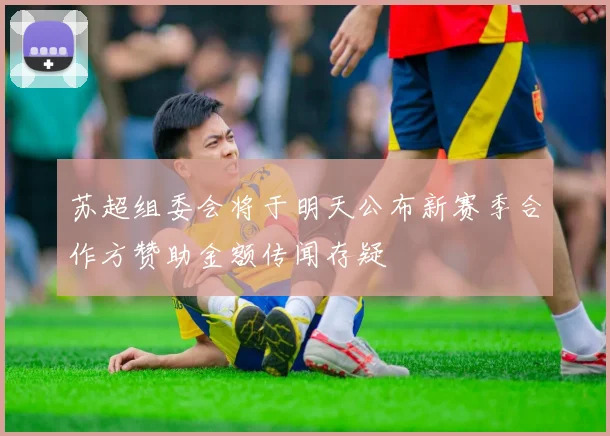 苏超组委会将于明天公布新赛季合作方赞助金额传闻存疑