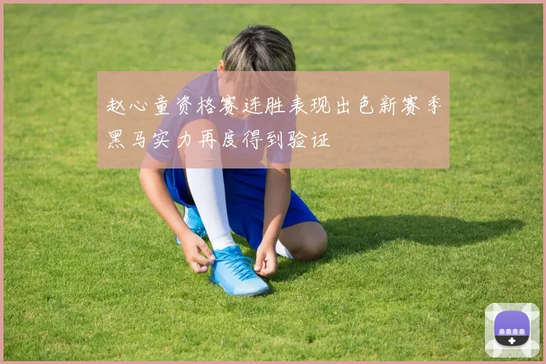 赵心童资格赛连胜表现出色新赛季黑马实力再度得到验证