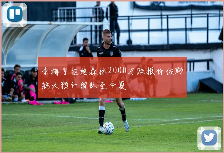 奈梅亨拒绝森林2000万欧报价佐野航大预计留队至今夏