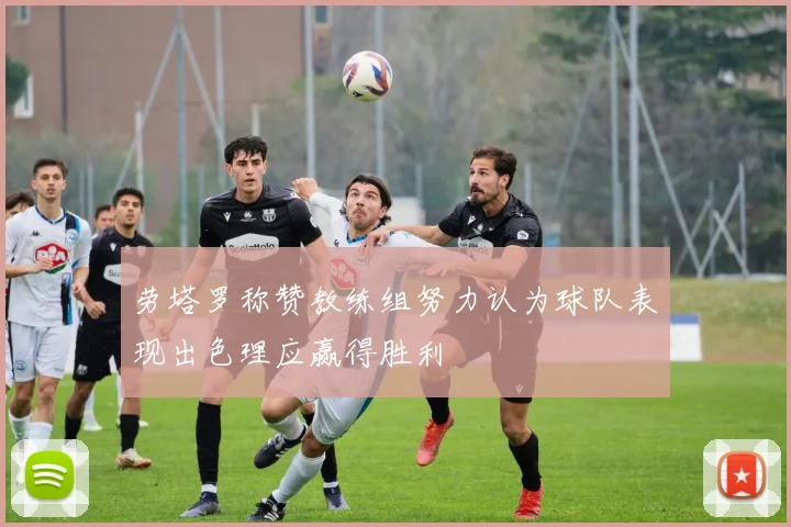 劳塔罗称赞教练组努力认为球队表现出色理应赢得胜利
