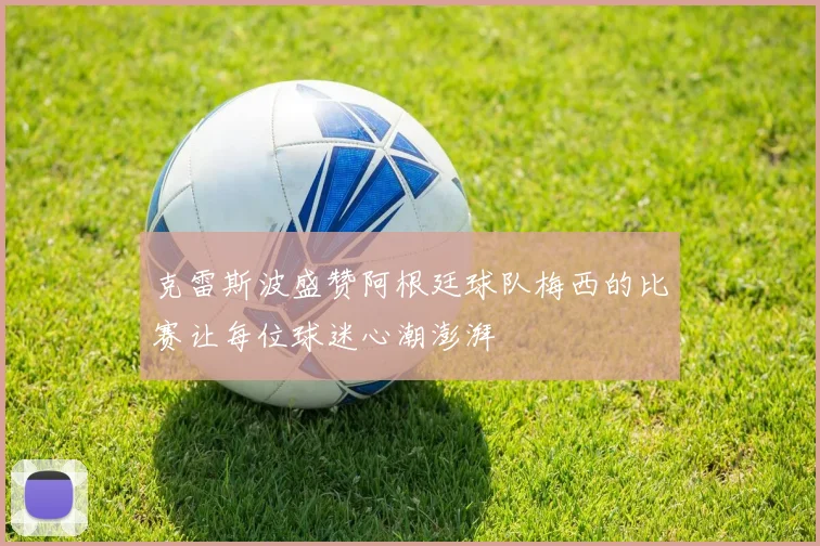 克雷斯波盛赞阿根廷球队梅西的比赛让每位球迷心潮澎湃