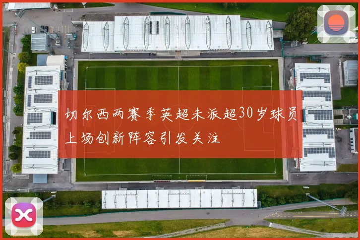 切尔西两赛季英超未派超30岁球员上场创新阵容引发关注