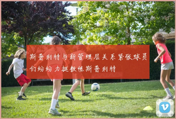 斯普利特与新管理层关系紧张球员们纷纷力挺教练斯普利特