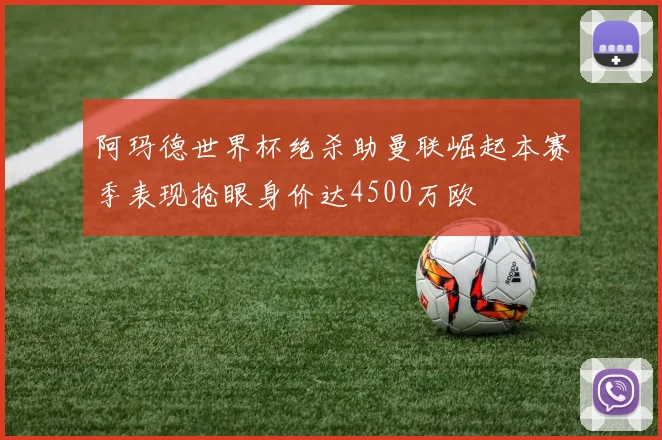 阿玛德世界杯绝杀助曼联崛起本赛季表现抢眼身价达4500万欧