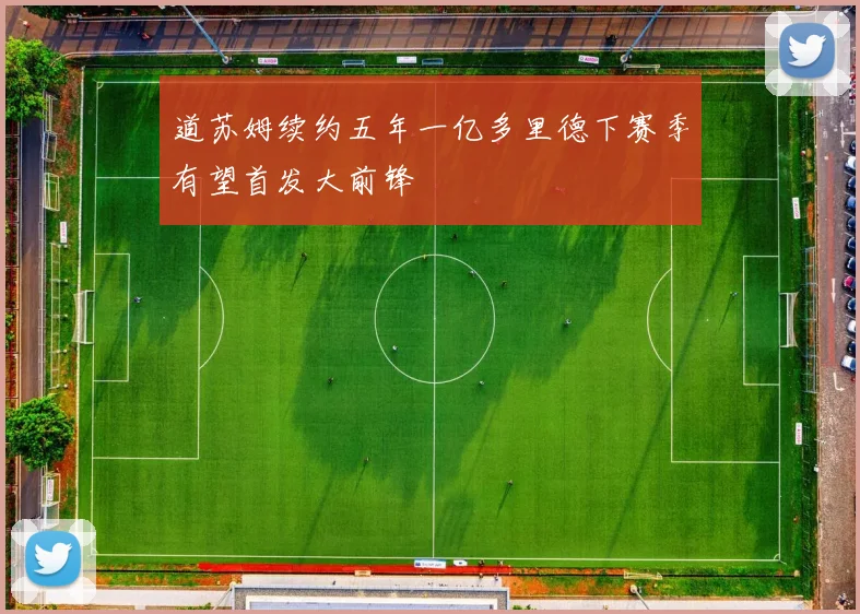 道苏姆续约五年一亿多里德下赛季有望首发大前锋