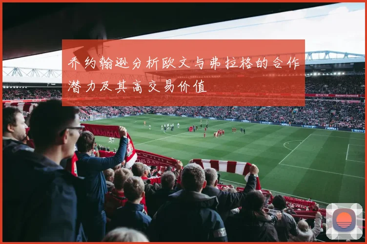 乔约翰逊分析欧文与弗拉格的合作潜力及其高交易价值